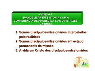 Capítulo 2 EVANGELIZAR EM SINTONIA COM A CONFERÊNCIA DE APARECIDA E AS DIRETRIZES DA CNBB Somos discípulos-missionários interpelados pela realidade Somos discípulos-missionários em estado permanente de missão A vida em Cristo dos discípulos-missionários 