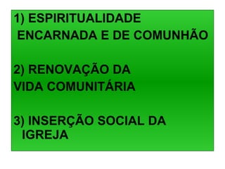 1) ESPIRITUALIDADE  ENCARNADA E DE COMUNHÃO 2) RENOVAÇÃO DA  VIDA COMUNITÁRIA 3) INSERÇÃO SOCIAL DA IGREJA 