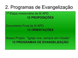 2. Programas de Evangelização 1ª Etapa missionária da III APD 12 PROPOSIÇÕES Documento Final da III APD 12 ORIENTAÇÕES Nosso Projeto  “Igreja viva, sempre em missão” 12 PROGRAMAS DE EVANGELIZAÇÃO 
