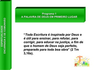 “ Toda Escritura é inspirada por Deus e é útil para ensinar, para refutar, para corrigir, para educar na justiça, a fim de que o homem de Deus seja perfeito, preparado para toda boa obra ” (2 Tm 3,16s). Programa 1 A PALAVRA DE DEUS EM PRIMEIRO LUGAR ESPIRITUALIDADE  ENCARNADA E DE COMUNHÃO 