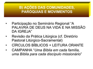 Participação no Seminário Regional “A PALAVRA DE DEUS NA VIDA E NA MISSÃO DA IGREJA” Revisão da Prática Litúrgica (cf. Diretório Pastoral Litúrgico-Sacramental) CÍRCULOS BÍBLICOS + LEITURA ORANTE CAMPANHA “ Uma Bíblia em cada família, uma Bíblia para cada discípulo missionário ”  B) AÇÕES DAS COMUNIDADES, PARÓQUIAS E MOVIMENTOS 