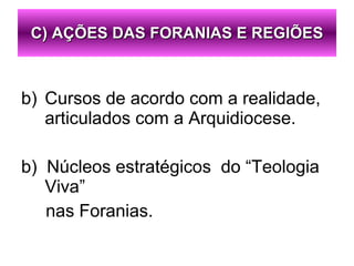 Cursos de acordo com a realidade, articulados com a Arquidiocese. b)  Núcleos estratégicos  do “Teologia Viva” nas Foranias. C) AÇÕES DAS FORANIAS E REGIÕES 