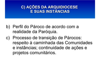Perfil do Pároco de acordo com a realidade da Paróquia. Processo de transição de Párocos: respeito à caminhada das Comunidades e instâncias; continuidade de ações e projetos comunitários. C) AÇÕES DA ARQUIDIOCESE  E SUAS INSTÂNCIAS 