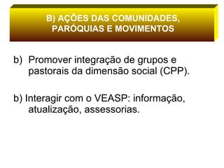 Promover integração de grupos e pastorais da dimensão social (CPP). b) Interagir com o VEASP: informação, atualização, assessorias. B) AÇÕES DAS COMUNIDADES, PARÓQUIAS E MOVIMENTOS 