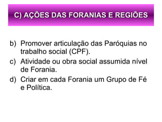 Promover articulação das Paróquias no trabalho social (CPF). Atividade ou obra social assumida nível de Forania. Criar em cada Forania um Grupo de Fé e Política. C) AÇÕES DAS FORANIAS E REGIÕES 