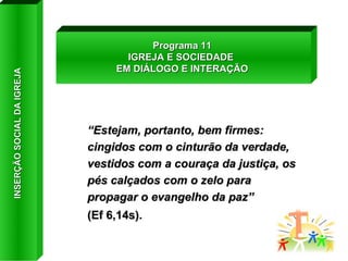 “ Estejam, portanto, bem firmes: cingidos com o cinturão da verdade, vestidos com a couraça da justiça, os pés calçados com o zelo para propagar o evangelho da paz”  (Ef 6,14s). Programa 11 IGREJA E SOCIEDADE  EM DIÁLOGO E INTERAÇÃO INSERÇÃO SOCIAL DA IGREJA 