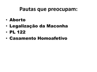 Pautas que preocupam:
• Aborto
• Legalização da Maconha
• PL 122
• Casamento Homoafetivo