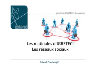 Les	
  ma'nales	
  d’IGRETEC:	
  les	
  réseaux	
  sociaux
Extend Coaching©
Les	
  ma'nales	
  d’IGRETEC:	
  
Les	
  réseaux	
  sociaux
 