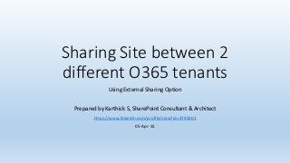 Sharing Site between 2
different O365 tenants
Using External Sharing Option
Prepared by Karthick S, SharePoint Consultant & Architect
https://www.linkedin.com/profile/view?id=4795001
05-Apr-15
 