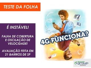 TESTE DA FOLHA

É INSTÁVEL!
FALHA DE COBERTURA
E OSCILAÇÃO DE
VELOCIDADE!
AVALIAÇÃO FEITA EM
21 BAIRROS DE SP

 