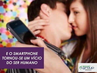 E O SMARTPHONE
TORNOU-SE UM VÍCIO
DO SER HUMANO

 