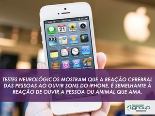 TESTES NEUROLÓGICOS MOSTRAM QUE A REAÇÃO CEREBRAL
DAS PESSOAS AO OUVIR SONS DO iPHONE, É SEMELHANTE À
REAÇÃO DE OUVIR A PESSOA OU ANIMAL QUE AMA.

 