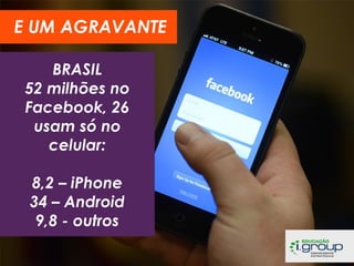 E UM AGRAVANTE
BRASIL
52 milhões no
Facebook, 26
usam só no
celular:
8,2 – iPhone
34 – Android
9,8 - outros

 