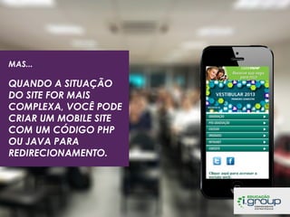 MAS...

QUANDO A SITUAÇÃO
DO SITE FOR MAIS
COMPLEXA, VOCÊ PODE
CRIAR UM MOBILE SITE
COM UM CÓDIGO PHP
OU JAVA PARA
REDIRECIONAMENTO.

 