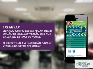 EXEMPLO:

QUANDO CRIEI O SITE DA FECAP, DEIXEI
OPÇÃO DE ACESSAR VERSÃO WEB POR
CAUSA DO SISTEMA DE NOTAS.
O DIFERENCIAL É A INSCRIÇÃO PARA O
VESTIBULAR DIRETO DO MOBILE.

 