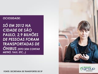 OCIOSIDADE:

SÓ EM 2012 NA
CIDADE DE SÃO
PAULO, 2,9 BILHÕES
DE PESSOAS FORAM
TRANSPORTADAS DE
ÔNIBUS (ISTO SEM CONTAR
METRÔ, TAXI, ETC...)

FONTE: SECRETARIA DE TRANSPORTES DE SP

 