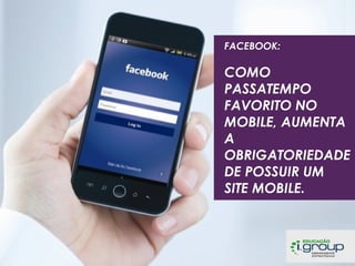 FACEBOOK:

COMO
PASSATEMPO
FAVORITO NO
MOBILE, AUMENTA
A
OBRIGATORIEDADE
DE POSSUIR UM
SITE MOBILE.

 