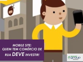 MOBILE SITE:
QUEM TEM COMÉRCIO DE
RUA DEVE INVESTIR!

 