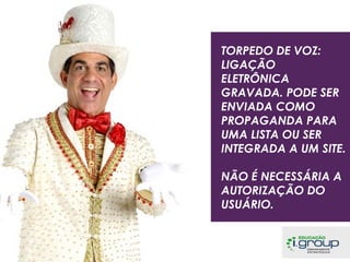 TORPEDO DE VOZ:
LIGAÇÃO
ELETRÔNICA
GRAVADA. PODE SER
ENVIADA COMO
PROPAGANDA PARA
UMA LISTA OU SER
INTEGRADA A UM SITE.
NÃO É NECESSÁRIA A
AUTORIZAÇÃO DO
USUÁRIO.

 