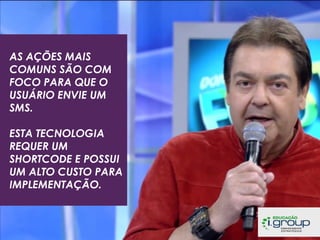 AS AÇÕES MAIS
COMUNS SÃO COM
FOCO PARA QUE O
USUÁRIO ENVIE UM
SMS.
ESTA TECNOLOGIA
REQUER UM
SHORTCODE E POSSUI
UM ALTO CUSTO PARA
IMPLEMENTAÇÃO.

 