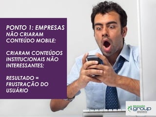 PONTO 1: EMPRESAS
NÃO CRIARAM
CONTEÚDO MOBILE;

CRIARAM CONTEÚDOS
INSTITUCIONAIS NÃO
INTERESSANTES;
RESULTADO =
FRUSTRAÇÃO DO
USUÁRIO

 