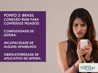 PONTO 2: BRASIL

CONEXÃO RUIM PARA
CONTEÚDOS PESADOS;
COMPLEXIDADE DE
LEITURA;
INCAPACIDADE DE
ALGUNS APARELHOS;
OBRIGATORIEDADE DE
APLICATIVO DE LEITURA;

 