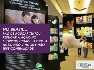 NO BRASIL...

PÃO DE AÇÚCAR TENTOU
REPLICAR A AÇÃO NO
SHOPPING CIDADE JARDIM. A
AÇÃO NÃO VINGOU E NÃO
TEVE CONTINUIDADE.

 