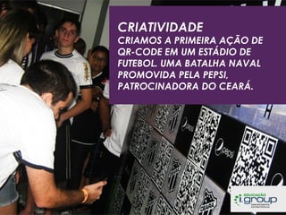 CRIATIVIDADE

CRIAMOS A PRIMEIRA AÇÃO DE
QR-CODE EM UM ESTÁDIO DE
FUTEBOL. UMA BATALHA NAVAL
PROMOVIDA PELA PEPSI,
PATROCINADORA DO CEARÁ.

 