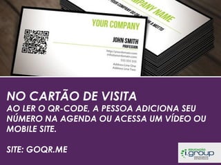 NO CARTÃO DE VISITA

AO LER O QR-CODE, A PESSOA ADICIONA SEU
NÚMERO NA AGENDA OU ACESSA UM VÍDEO OU
MOBILE SITE.
SITE: GOQR.ME

 