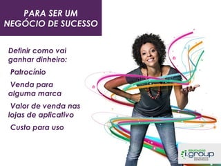 PARA SER UM
NEGÓCIO DE SUCESSO
Definir como vai
ganhar dinheiro:
Patrocínio
Venda para
alguma marca
Valor de venda nas
lojas de aplicativo
Custo para uso

 
