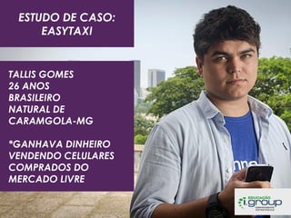 ESTUDO DE CASO:
EASYTAXI

TALLIS GOMES
26 ANOS
BRASILEIRO
NATURAL DE
CARAMGOLA-MG
*GANHAVA DINHEIRO
VENDENDO CELULARES
COMPRADOS DO
MERCADO LIVRE

 