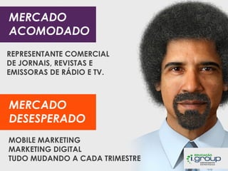 MERCADO
ACOMODADO
REPRESENTANTE COMERCIAL
DE JORNAIS, REVISTAS E
EMISSORAS DE RÁDIO E TV.

MERCADO
DESESPERADO
MOBILE MARKETING
MARKETING DIGITAL
TUDO MUDANDO A CADA TRIMESTRE

 