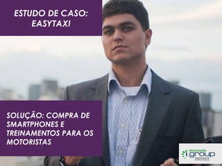 ESTUDO DE CASO:
EASYTAXI

SOLUÇÃO: COMPRA DE
SMARTPHONES E
TREINAMENTOS PARA OS
MOTORISTAS

 