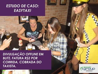 ESTUDO DE CASO:
EASYTAXI

DIVULGAÇÃO OFFLINE EM
BLITZ. FATURA R$2 POR
CORRIDA, COBRADA DO
TAXISTA.

 