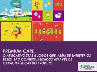 PREMIUM CARE

O APLICATIVO TRAZ 6 JOGOS QUE, ALÉM DE ENTRETER OS
BEBÊS, SÃO CONTEXTUALIZADOS ATRAVÉS DE
CARACTERÍSTICAS DO PRODUTO.

 