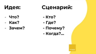 Идея: Сценарий:
- Что? - Кто?
- Как? - Где?
- Зачем? - Почему?
- Когда?...
 
