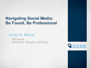 Navigating Social Media:
Be Found, Be Professional
Scott D. Meyer
@9Clouds
Subscribe: 9clouds.com/blog
 