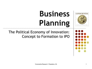 Conscientia Research • Pasadena, CA 1
Business
Planning
The Political Economy of Innovation:
Concept to Formation to IPO
 