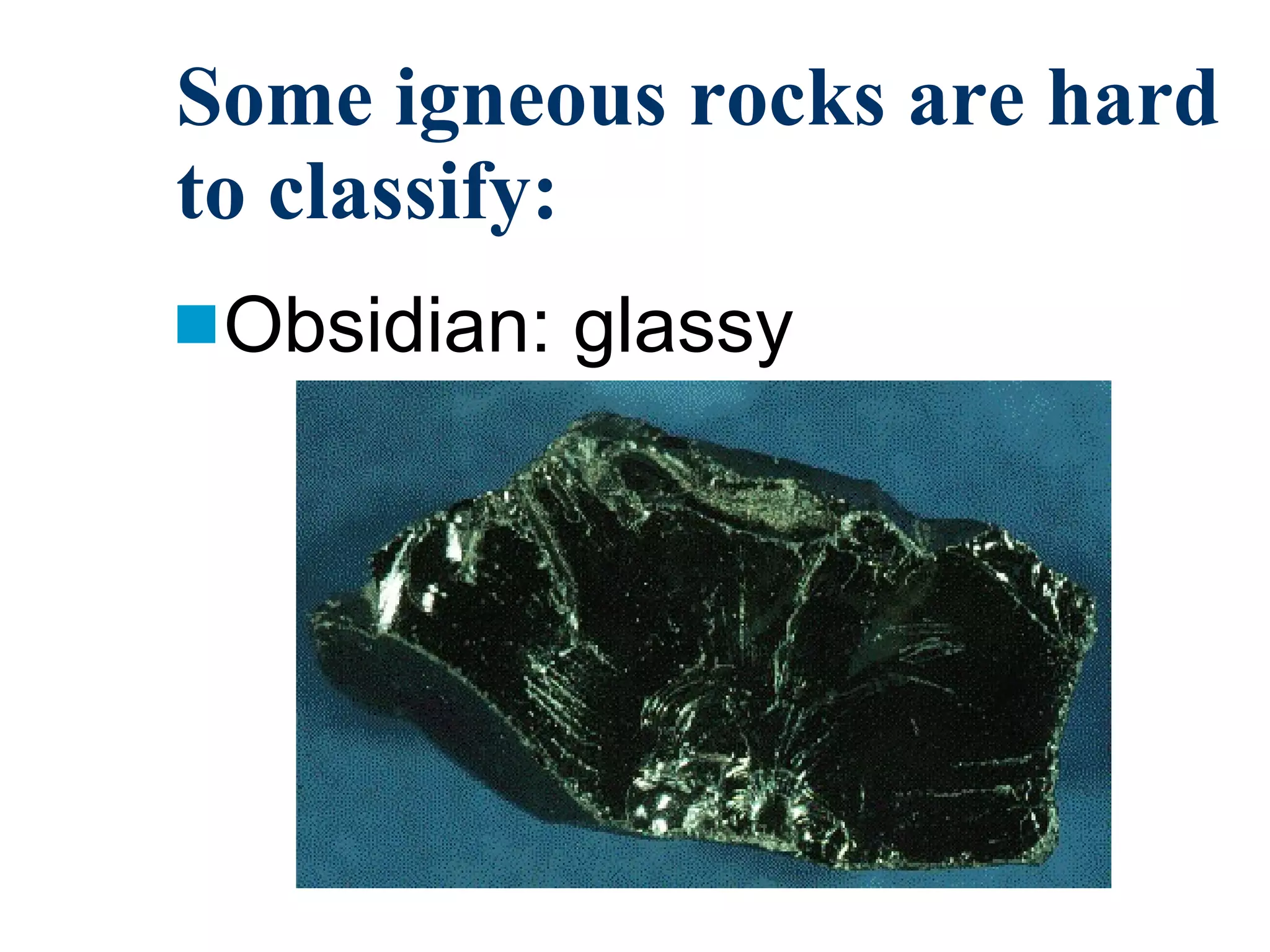 Some igneous rocks are hard to classify: Obsidian: glassy