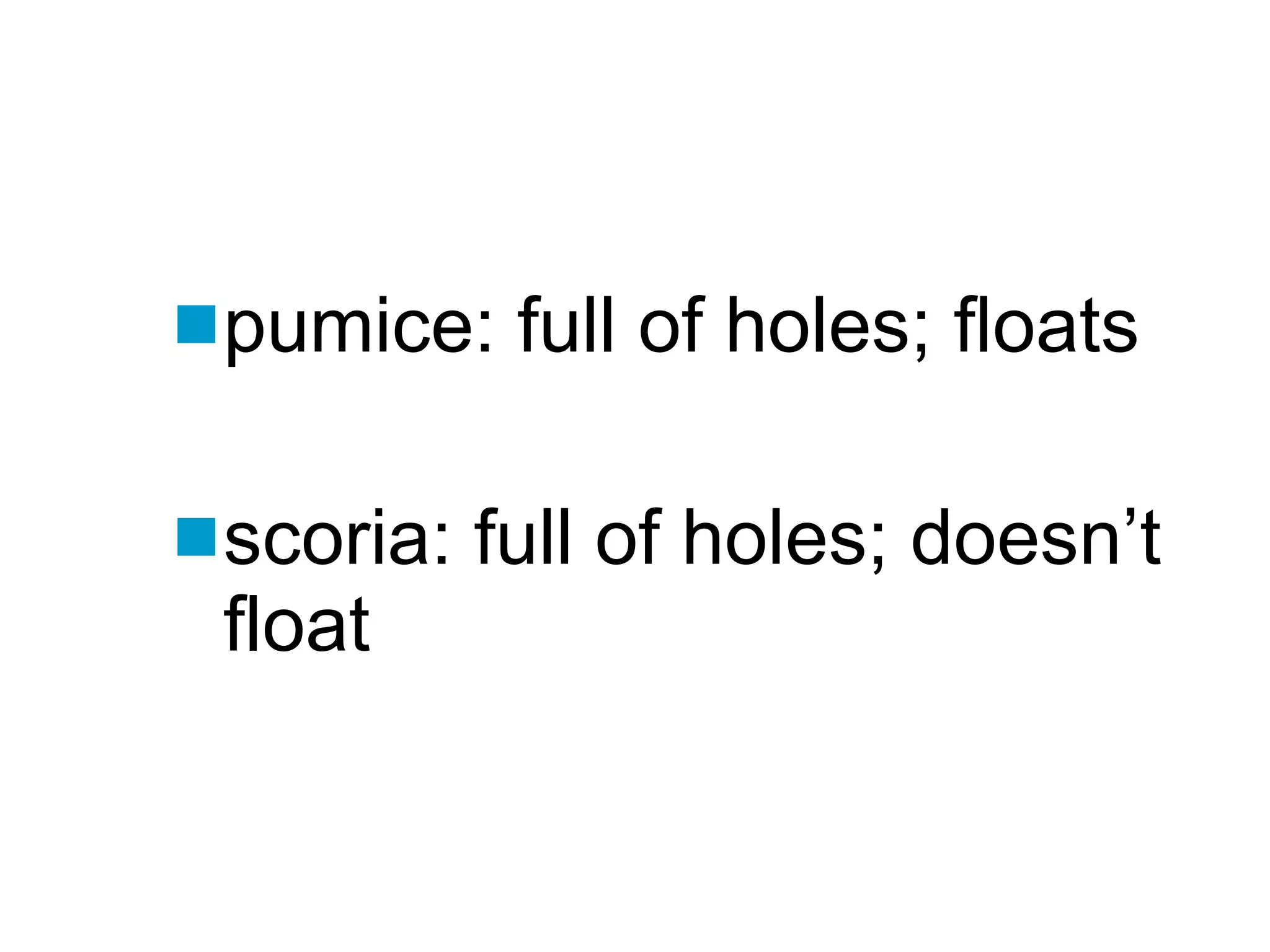 pumice: full of holes; floats scoria: full of holes; doesn’t float