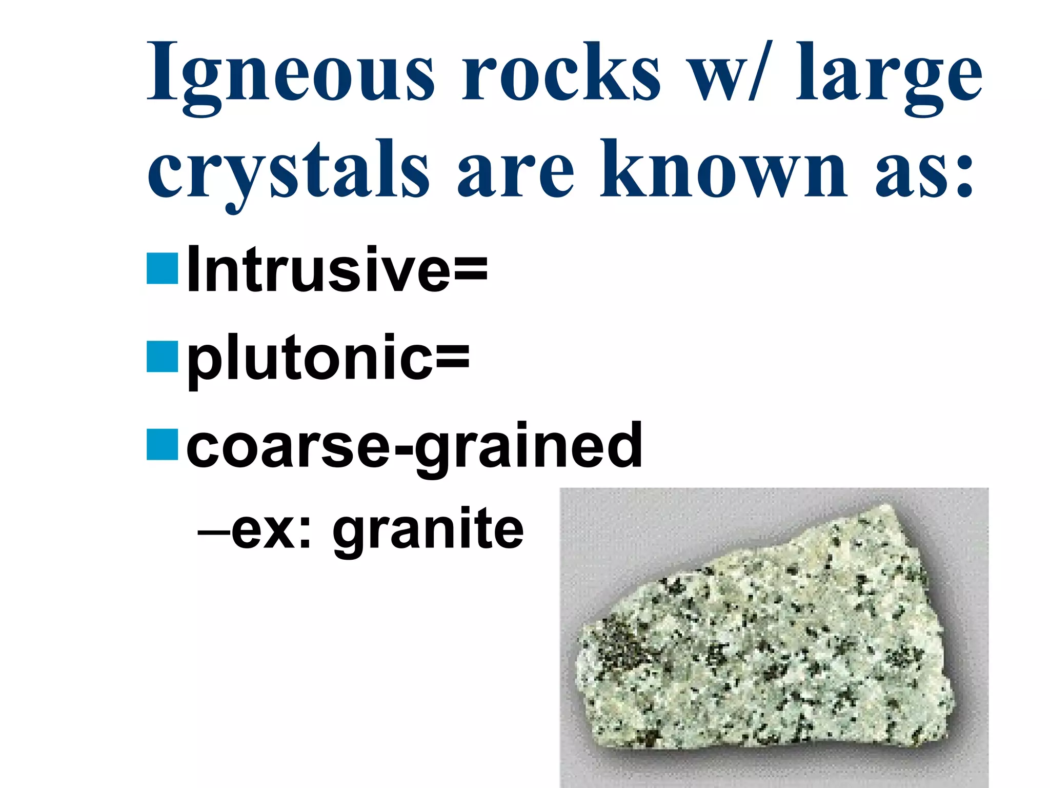 Igneous rocks w/ large crystals are known as: Intrusive= plutonic= coarse-grained ex: granite