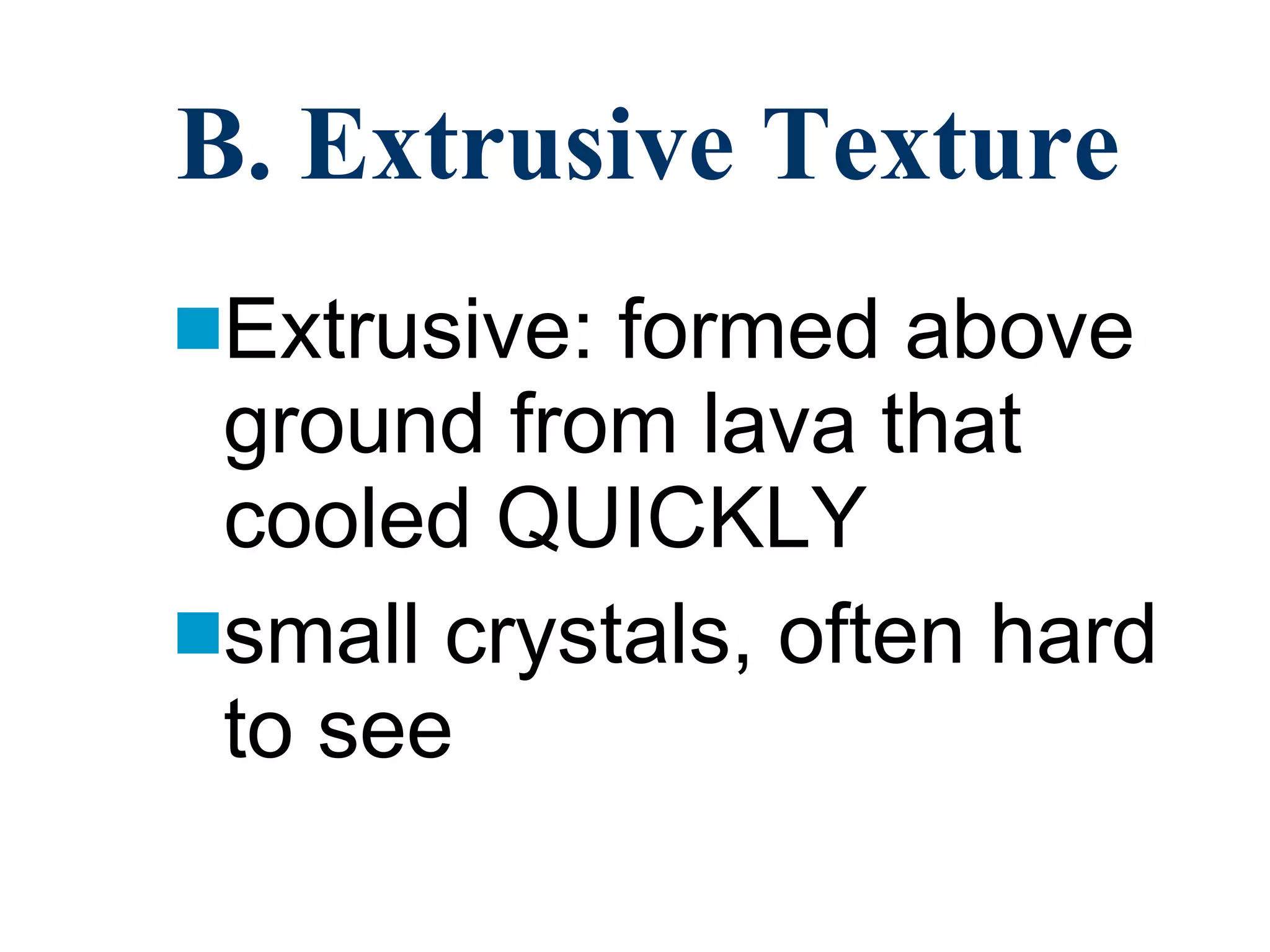 B. Extrusive Texture Extrusive: formed above ground from lava that cooled QUICKLY small crystals, often hard to see