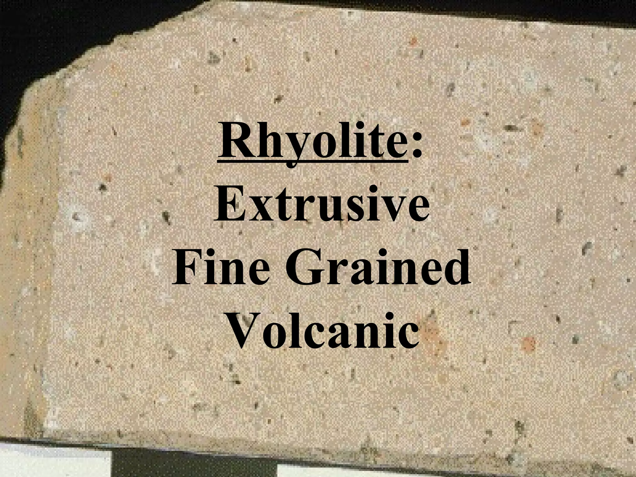 Igneous rocks w/ small crystals are known as: extrusive= volcanic= fine-grained ex: basalt, rhyolite Rhyolite : Extrusive Fine Grained Volcanic