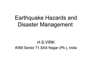 Earthquake Hazards and
Disaster Management
H.S.VIRK
#360 Sector 71,SAS Nagar (Pb.), India

 