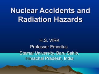 Nuclear Accidents andNuclear Accidents and
Radiation HazardsRadiation Hazards
H.S. VIRKH.S. VIRK
Professor EmeritusProfessor Emeritus
Eternal University, Baru Sahib,Eternal University, Baru Sahib,
Himachal Pradesh, IndiaHimachal Pradesh, India
 
