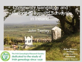 Community Genealogy and
Historic Graveyard Surveys
in Ireland
John Tierney
Director of the Historic Graves
Project in Ireland
John Tierney
Twitter
@historicgraves
Facebook
Historic Graves
 