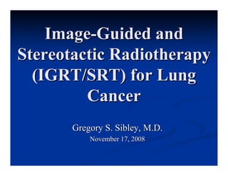 Image-Guided and
Stereotactic Radiotherapy
  (IGRT/SRT) for Lung
         Cancer
       Gregory S. Sibley, M.D.
           November 17, 2008
 