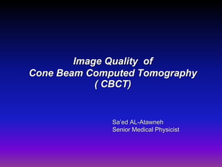 Image Quality of
Cone Beam Computed Tomography
( CBCT)
Sa’ed AL-Atawneh
Senior Medical Physicist
 