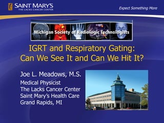 IGRT and Respiratory Gating: Can We See It and Can We Hit It? Joe L. Meadows, M.S. Medical Physicist The Lacks Cancer Center Saint Mary’s Health Care Grand Rapids, MI 