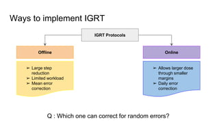 Ways to implement IGRT
IGRT Protocols
Offline Online
Q : Which one can correct for random errors?
➢ Large step
reduction
➢ Limited workload
➢ Mean error
correction
➢ Allows larger dose
through smaller
margins
➢ Daily error
correction
 